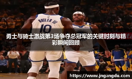 勇士与骑士激战第3场争夺总冠军的关键时刻与精彩瞬间回顾